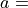 a =