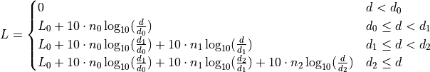 \displaystyle L =
\begin{cases}
0 & d < d_0 \\
L_0 + 10 \cdot n_0 \log_{10}(\frac{d}{d_0}) & d_0 \leq d < d_1 \\
L_0 + 10 \cdot n_0 \log_{10}(\frac{d_1}{d_0}) + 10 \cdot n_1 \log_{10}(\frac{d}{d_1}) & d_1 \leq d < d_2 \\
L_0 + 10 \cdot n_0 \log_{10}(\frac{d_1}{d_0}) + 10 \cdot n_1 \log_{10}(\frac{d_2}{d_1}) + 10 \cdot n_2 \log_{10}(\frac{d}{d_2})& d_2 \leq d
\end{cases}